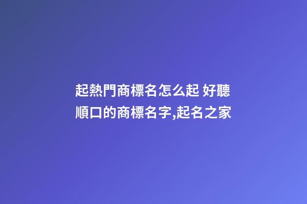起熱門商標名怎么起 好聽順口的商標名字,起名之家-第1張-商標起名-玄機派